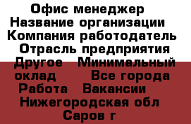 Офис-менеджер › Название организации ­ Компания-работодатель › Отрасль предприятия ­ Другое › Минимальный оклад ­ 1 - Все города Работа » Вакансии   . Нижегородская обл.,Саров г.